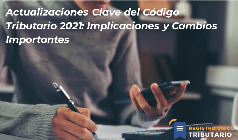 Actualizaciones Clave Del Código Tributario 2021: Implicaciones Y Cambios Importantes