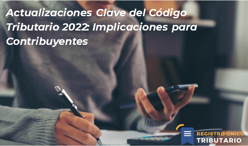 Actualizaciones Clave Del Código Tributario 2022: Implicaciones Para Contribuyentes