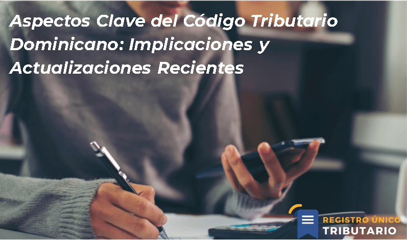 Aspectos Clave Del Código Tributario Dominicano: Implicaciones Y Actualizaciones Recientes