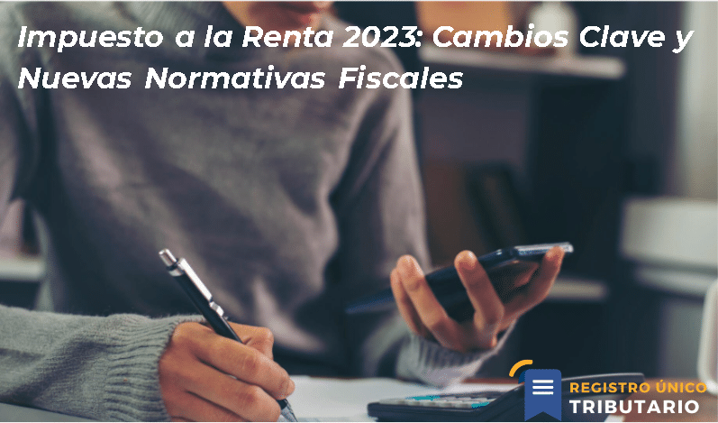 Impuesto A La Renta 2023: Cambios Clave Y Nuevas Normativas Fiscales