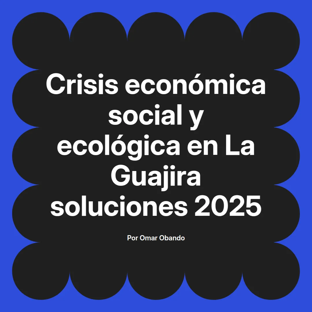 imagen destacada del post con un texto en el centro que dice Crisis económica social y ecológica en La Guajira soluciones 2025 y abajo del texto aparece el nombre del autor Omar Obando