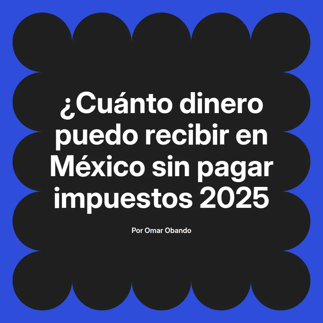 imagen destacada del post con un texto en el centro que dice ¿Cuánto dinero puedo recibir en México sin pagar impuestos 2025 y abajo del texto aparece el nombre del autor Omar Obando