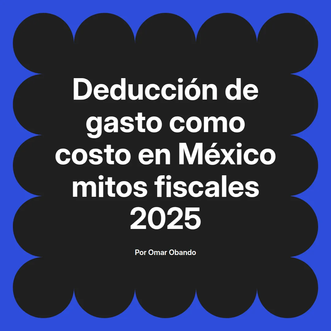 imagen destacada del post con un texto en el centro que dice Deducción de gasto como costo en México mitos fiscales 2025 y abajo del texto aparece el nombre del autor Omar Obando
