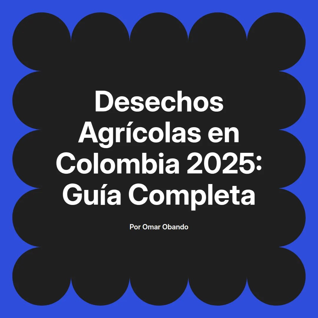 imagen destacada del post con un texto en el centro que dice Desechos Agrícolas en Colombia 2025: Guía Completa y abajo del texto aparece el nombre del autor Omar Obando