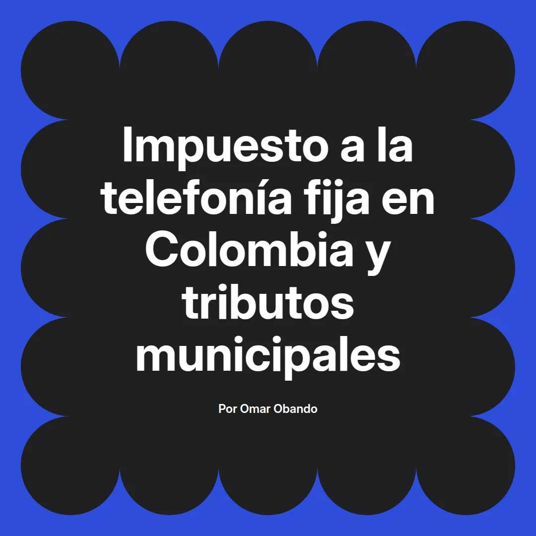 imagen destacada del post con un texto en el centro que dice Impuesto a la telefonía fija en Colombia y tributos municipales y abajo del texto aparece el nombre del autor Omar Obando