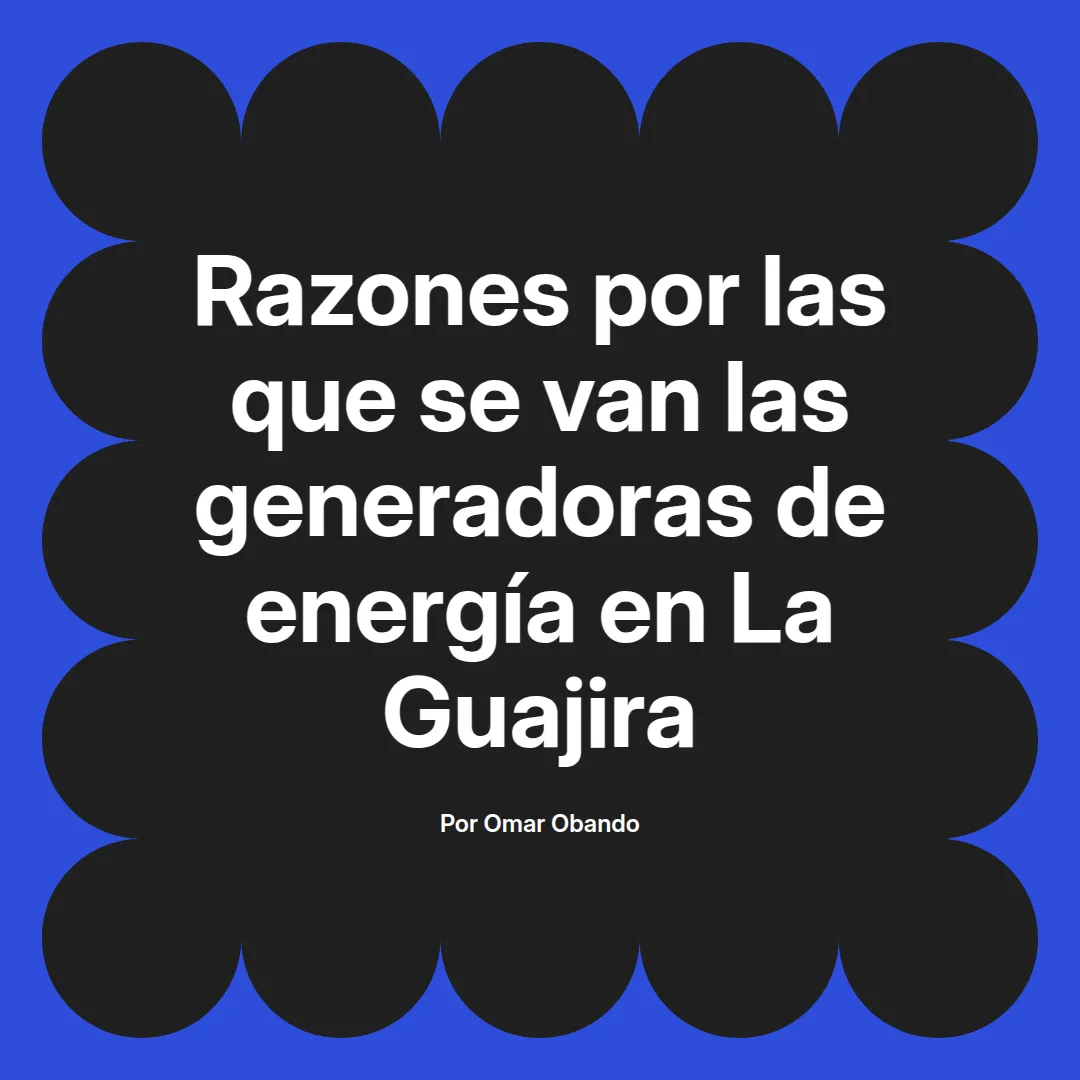 imagen destacada del post con un texto en el centro que dice Razones por las que se van las generadoras de energía en La Guajira y abajo del texto aparece el nombre del autor Omar Obando
